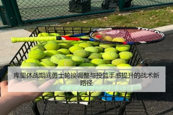 库里休战期间勇士轮换调整与投篮手感提升的战术新路径