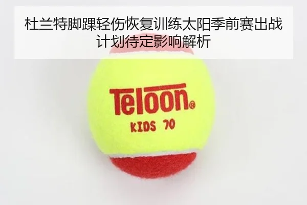 杜兰特脚踝轻伤恢复训练太阳季前赛出战计划待定影响解析